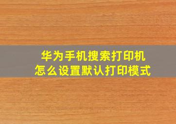 华为手机搜索打印机怎么设置默认打印模式