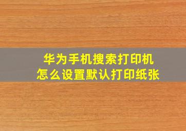 华为手机搜索打印机怎么设置默认打印纸张