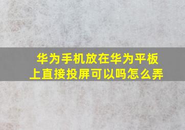 华为手机放在华为平板上直接投屏可以吗怎么弄