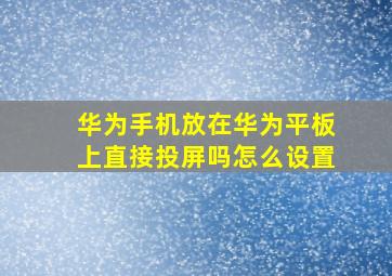 华为手机放在华为平板上直接投屏吗怎么设置