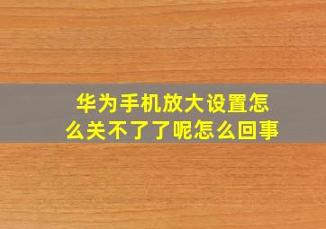 华为手机放大设置怎么关不了了呢怎么回事