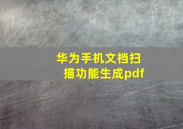 华为手机文档扫描功能生成pdf