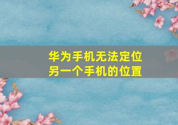 华为手机无法定位另一个手机的位置