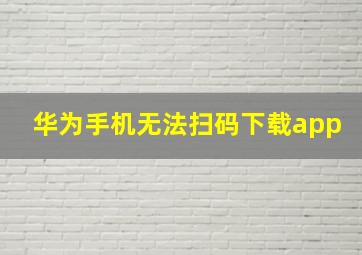 华为手机无法扫码下载app