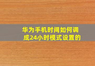 华为手机时间如何调成24小时模式设置的