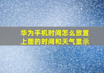 华为手机时间怎么放置上面的时间和天气显示