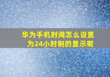 华为手机时间怎么设置为24小时制的显示呢