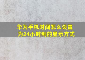 华为手机时间怎么设置为24小时制的显示方式