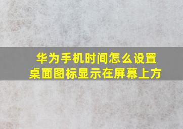 华为手机时间怎么设置桌面图标显示在屏幕上方