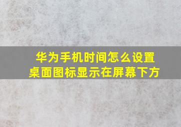 华为手机时间怎么设置桌面图标显示在屏幕下方