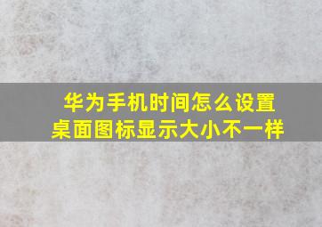 华为手机时间怎么设置桌面图标显示大小不一样