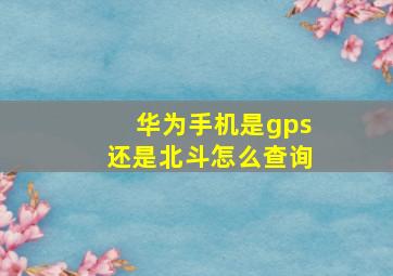 华为手机是gps还是北斗怎么查询