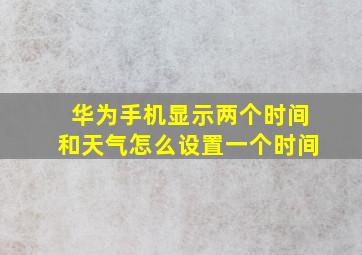 华为手机显示两个时间和天气怎么设置一个时间