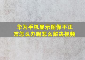 华为手机显示图像不正常怎么办呢怎么解决视频