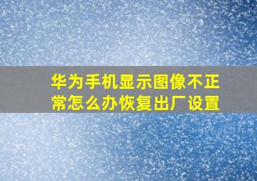 华为手机显示图像不正常怎么办恢复出厂设置