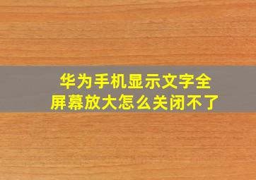 华为手机显示文字全屏幕放大怎么关闭不了