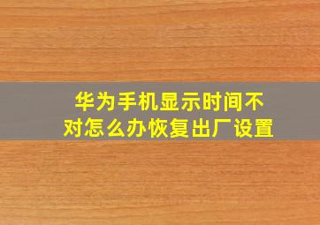 华为手机显示时间不对怎么办恢复出厂设置