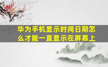 华为手机显示时间日期怎么才能一直显示在屏幕上