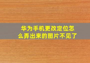 华为手机更改定位怎么弄出来的图片不见了