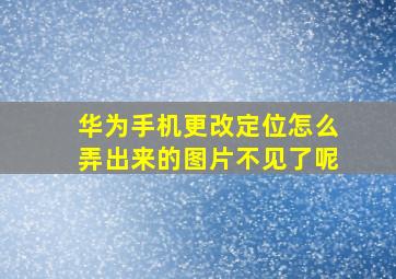 华为手机更改定位怎么弄出来的图片不见了呢