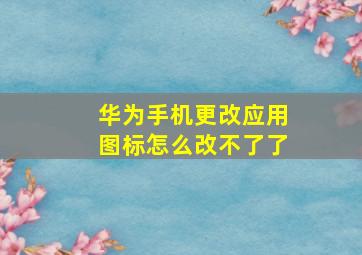 华为手机更改应用图标怎么改不了了