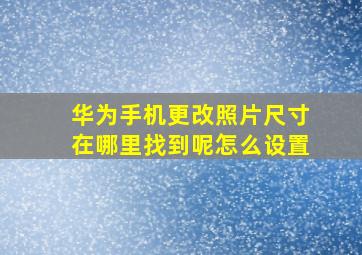 华为手机更改照片尺寸在哪里找到呢怎么设置