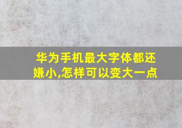 华为手机最大字体都还嫌小,怎样可以变大一点