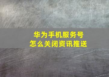 华为手机服务号怎么关闭资讯推送