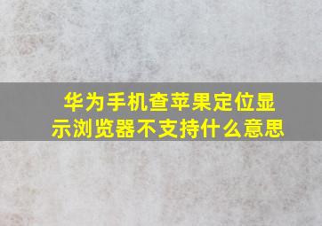 华为手机查苹果定位显示浏览器不支持什么意思