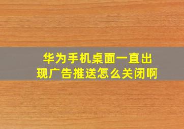 华为手机桌面一直出现广告推送怎么关闭啊