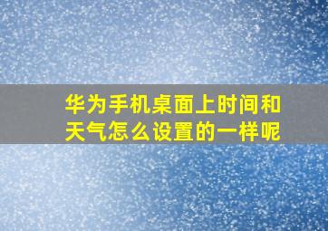 华为手机桌面上时间和天气怎么设置的一样呢