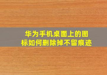 华为手机桌面上的图标如何删除掉不留痕迹