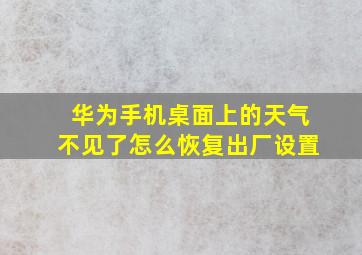 华为手机桌面上的天气不见了怎么恢复出厂设置