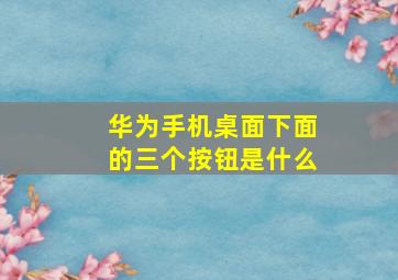 华为手机桌面下面的三个按钮是什么