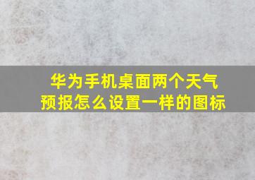 华为手机桌面两个天气预报怎么设置一样的图标