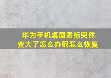 华为手机桌面图标突然变大了怎么办呢怎么恢复