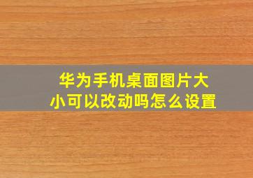 华为手机桌面图片大小可以改动吗怎么设置