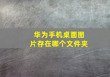 华为手机桌面图片存在哪个文件夹