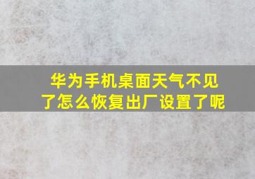 华为手机桌面天气不见了怎么恢复出厂设置了呢