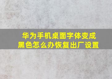 华为手机桌面字体变成黑色怎么办恢复出厂设置