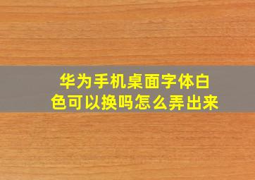 华为手机桌面字体白色可以换吗怎么弄出来