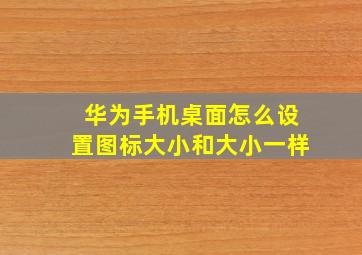 华为手机桌面怎么设置图标大小和大小一样