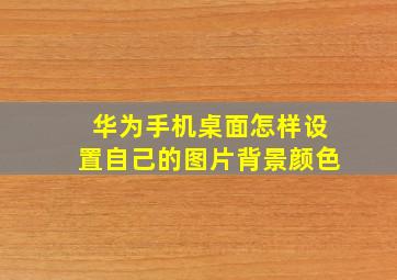 华为手机桌面怎样设置自己的图片背景颜色