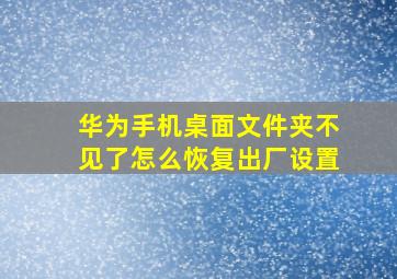 华为手机桌面文件夹不见了怎么恢复出厂设置