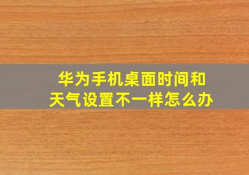 华为手机桌面时间和天气设置不一样怎么办