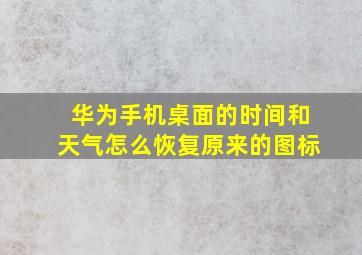 华为手机桌面的时间和天气怎么恢复原来的图标