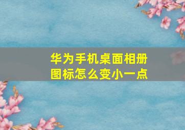 华为手机桌面相册图标怎么变小一点