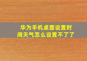 华为手机桌面设置时间天气怎么设置不了了