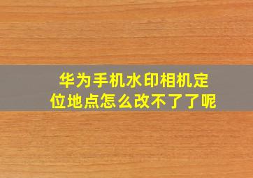 华为手机水印相机定位地点怎么改不了了呢