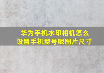 华为手机水印相机怎么设置手机型号呢图片尺寸